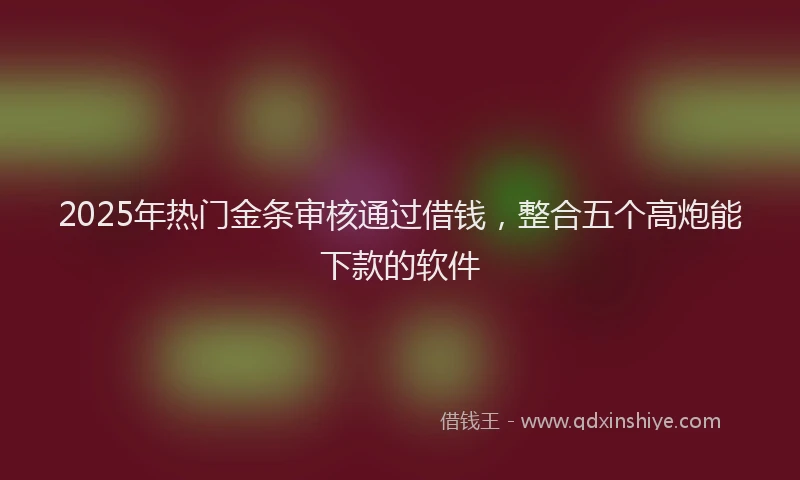 2025年热门金条审核通过借钱，整合五个高炮能下款的软件