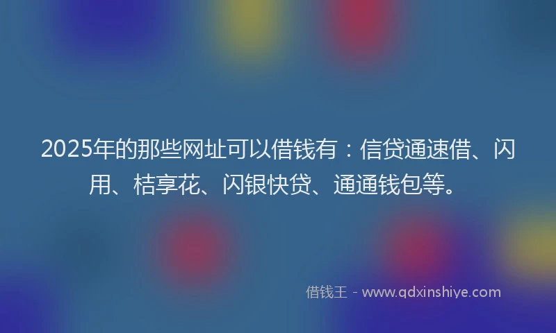 2025年的那些网址可以借钱有:信贷通速借、闪用、桔享花、闪银快贷、通通钱包等。