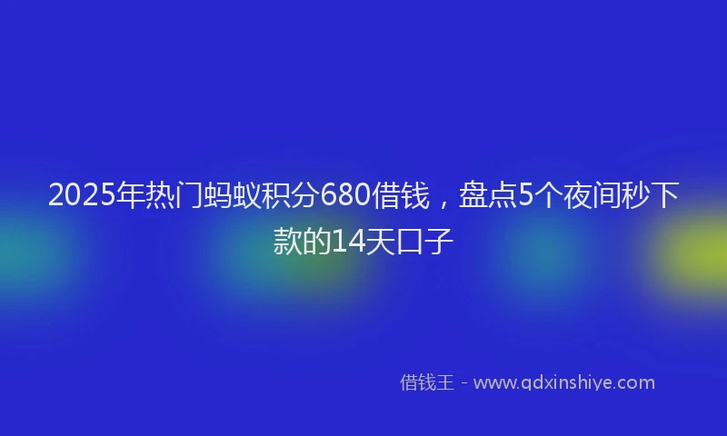 2025年热门蚂蚁积分680借钱，盘点5个夜间秒下款的14天口子
