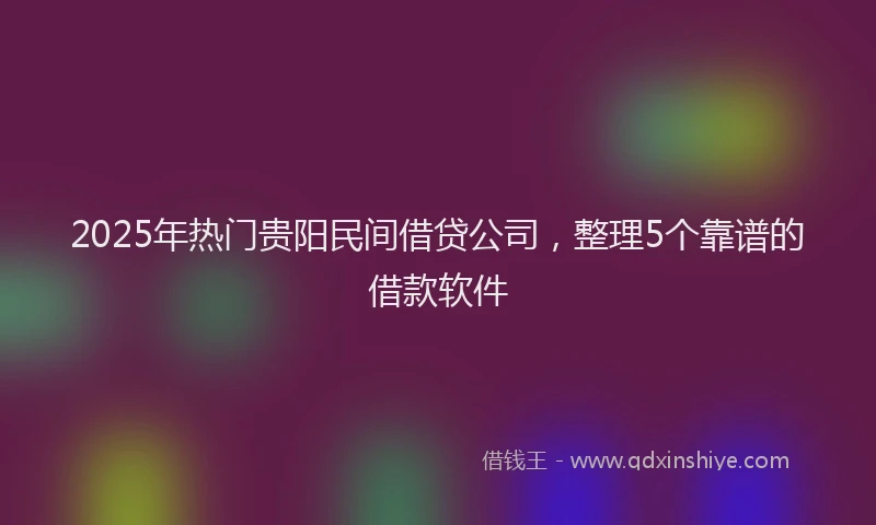 2025年热门贵阳民间借贷公司，整理5个靠谱的借款软件