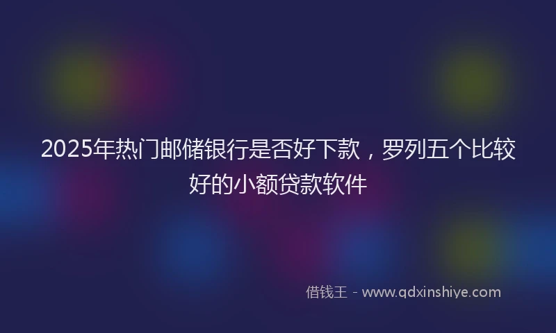 2025年热门邮储银行是否好下款,罗列五个比较好的小额贷款软件