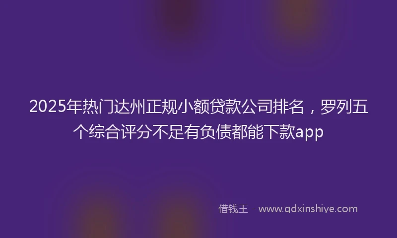 2025年热门达州正规小额贷款公司排名,罗列五个综合评分不足有负债都能下款app