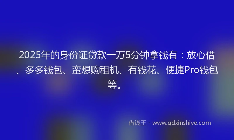 2025年的身份证贷款一万5分钟拿钱有:放心借、多多钱包、蛮想购租机、有钱花、便捷Pro钱包等。