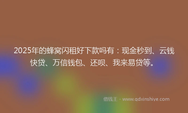 2025年的蜂窝闪租好下款吗有：现金秒到、云钱快贷、万信钱包、还呗、我来易贷等。