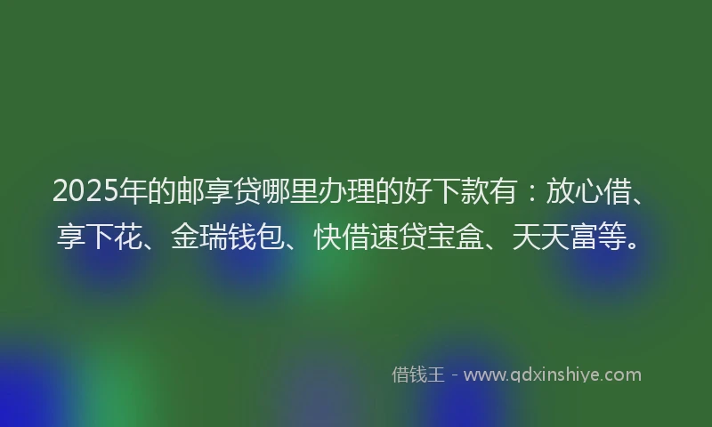 2025年的邮享贷哪里办理的好下款有：放心借、享下花、金瑞钱包、快借速贷宝盒、天天富等。