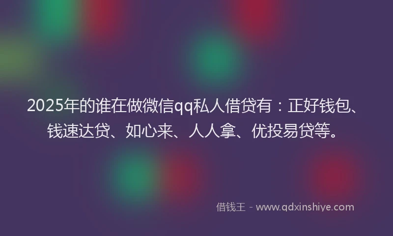 2025年的谁在做微信qq私人借贷有：正好钱包、钱速达贷、如心来、人人拿、优投易贷等。