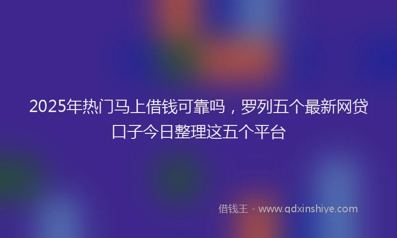2025年热门马上借钱可靠吗,罗列五个最新网贷口子今日整理这五个平台