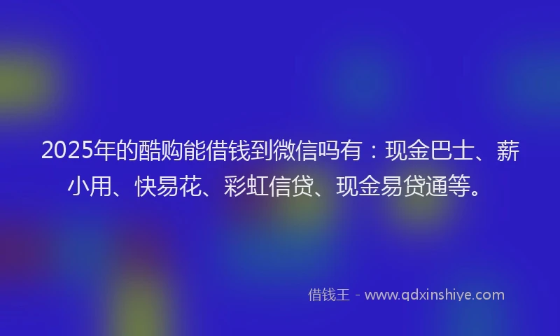 2025年的酷购能借钱到微信吗有：现金巴士、薪小用、快易花、彩虹信贷、现金易贷通等。