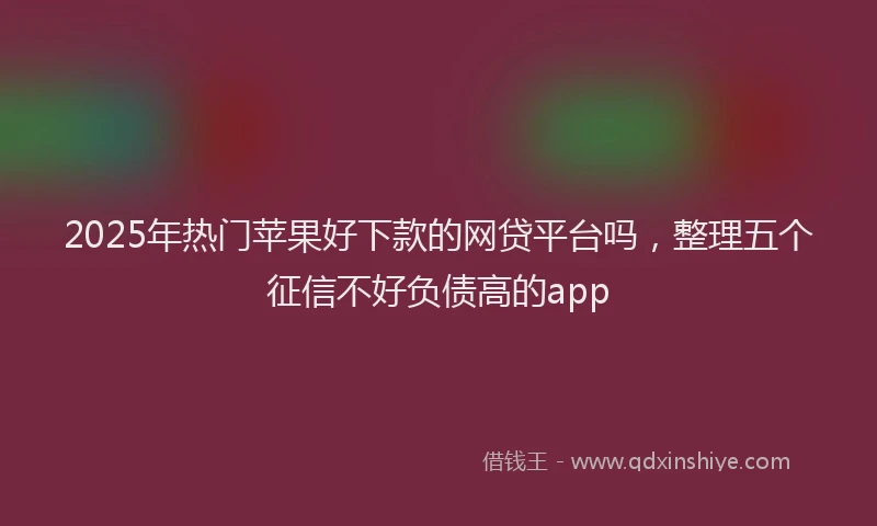 2025年热门苹果好下款的网贷平台吗,整理五个征信不好负债高的app