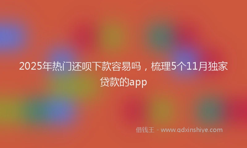 2025年热门还呗下款容易吗，梳理5个11月独家贷款的app