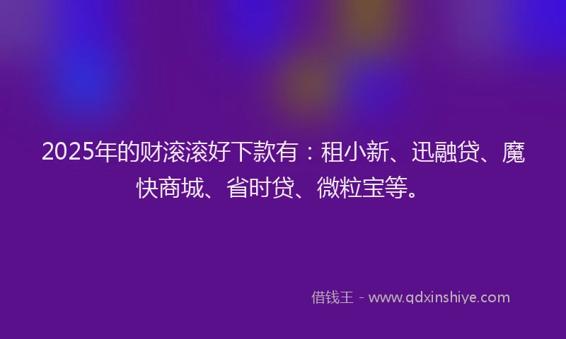 2025年的财滚滚好下款有:租小新、迅融贷、魔快商城、省时贷、微粒宝等。