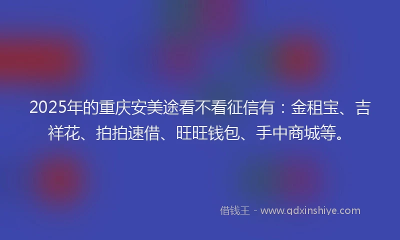 2025年的重庆安美途看不看征信有：金租宝、吉祥花、拍拍速借、旺旺钱包、手中商城等。