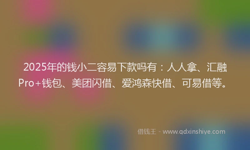 2025年的钱小二容易下款吗有:人人拿、汇融Pro+钱包、美团闪借、爱鸿森快借、可易借等。