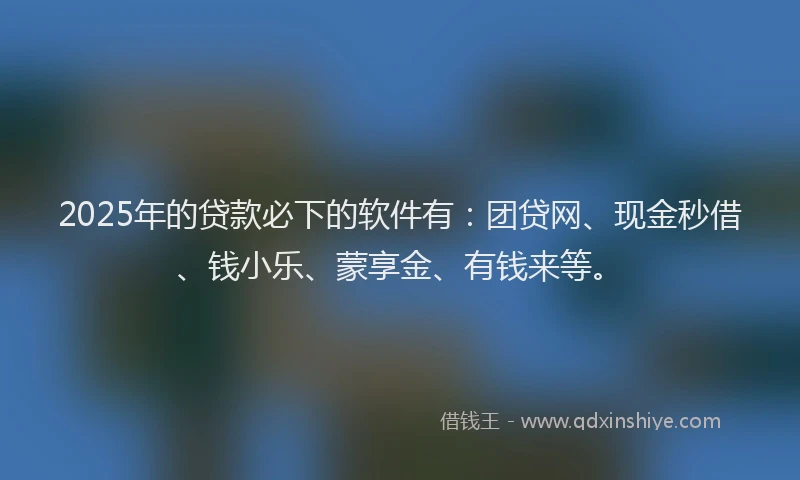 2025年的贷款必下的软件有:团贷网、现金秒借、钱小乐、蒙享金、有钱来等。