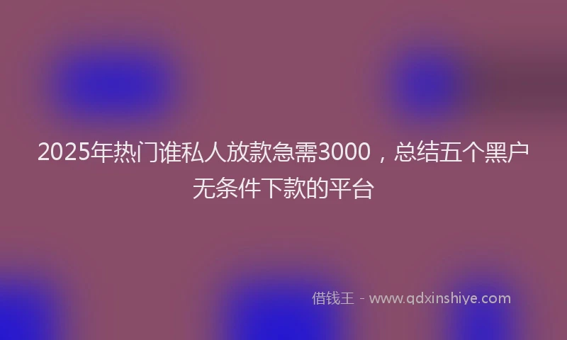 2025年热门谁私人放款急需3000,总结五个黑户无条件下款的平台