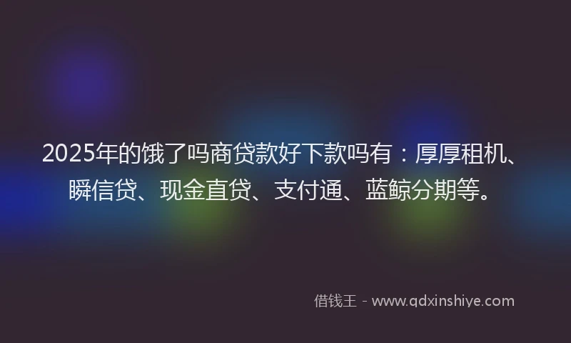 2025年的饿了吗商贷款好下款吗有:厚厚租机、瞬信贷、现金直贷、支付通、蓝鲸分期等。