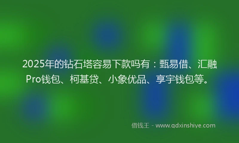 2025年的钻石塔容易下款吗有：甄易借、汇融Pro钱包、柯基贷、小象优品、享宇钱包等。