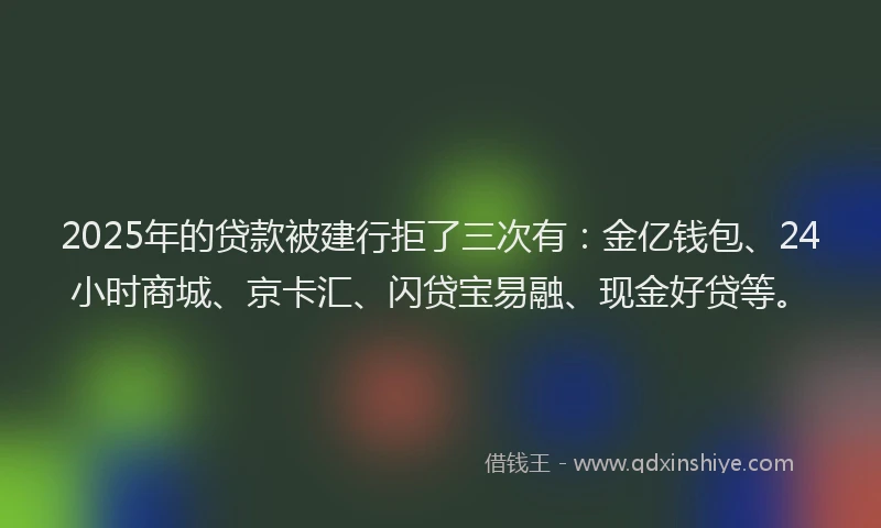 2025年的贷款被建行拒了三次有:金亿钱包、24小时商城、京卡汇、闪贷宝易融、现金好贷等。