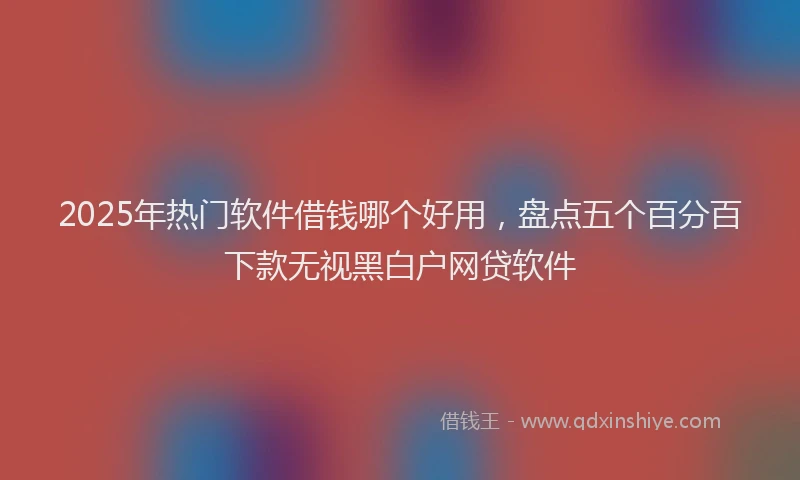 2025年热门软件借钱哪个好用，盘点五个百分百下款无视黑白户网贷软件
