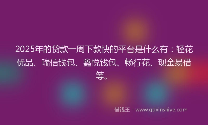 2025年的贷款一周下款快的平台是什么有:轻花优品、瑞信钱包、鑫悦钱包、畅行花、现金易借等。