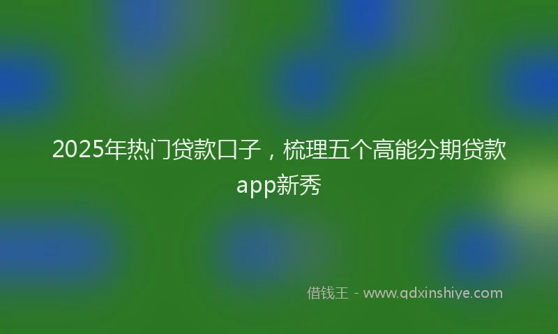 2025年热门贷款口子,梳理五个高能分期贷款app新秀