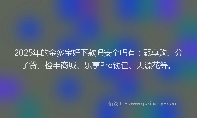2025年的金多宝好下款吗安全吗有：甄享购、分子贷、橙丰商城、乐享Pro钱包、天源花等。