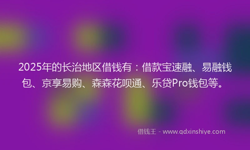 2025年的长治地区借钱有：借款宝速融、易融钱包、京享易购、森森花呗通、乐贷Pro钱包等。