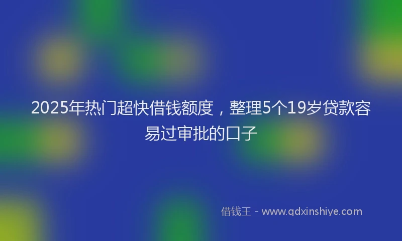 2025年热门超快借钱额度，整理5个19岁贷款容易过审批的口子