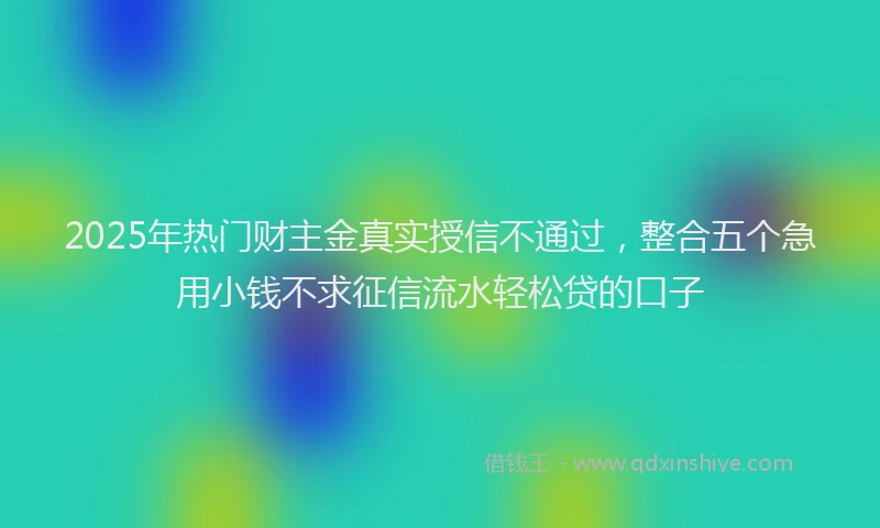 2025年热门财主金真实授信不通过，整合五个急用小钱不求征信流水轻松贷的口子