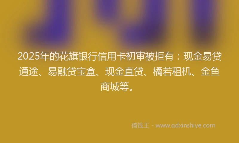 2025年的花旗银行信用卡初审被拒有：现金易贷通途、易融贷宝盒、现金直贷、橘若租机、金鱼商城等。