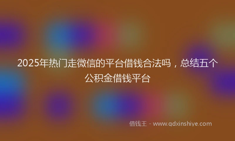 2025年热门走微信的平台借钱合法吗，总结五个公积金借钱平台