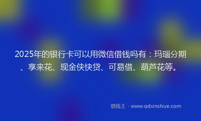 2025年的银行卡可以用微信借钱吗有:玛瑙分期、享来花、现金侠快贷、可易借、葫芦花等。