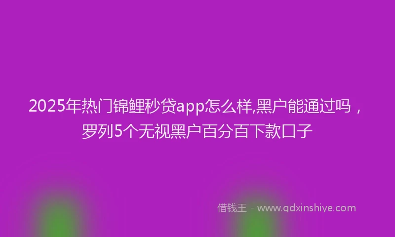 2025年热门锦鲤秒贷app怎么样,黑户能通过吗，罗列5个无视黑户百分百下款口子