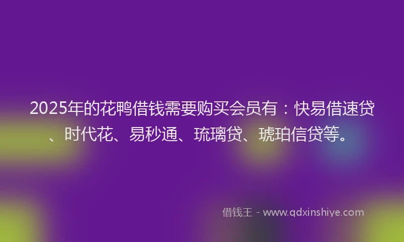 2025年的花鸭借钱需要购买会员有:快易借速贷、时代花、易秒通、琉璃贷、琥珀信贷等。