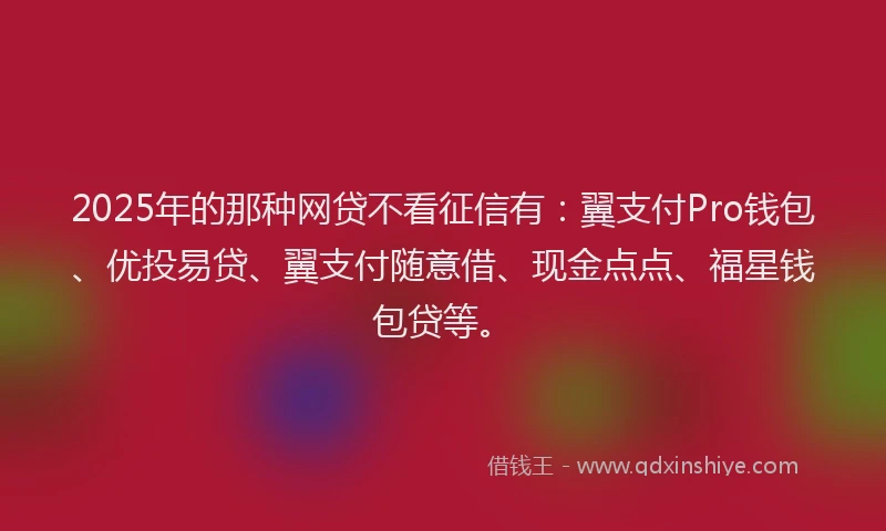 2025年的那种网贷不看征信有:翼支付Pro钱包、优投易贷、翼支付随意借、现金点点、福星钱包贷等。