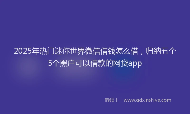 2025年热门迷你世界微信借钱怎么借,归纳五个5个黑户可以借款的网贷app