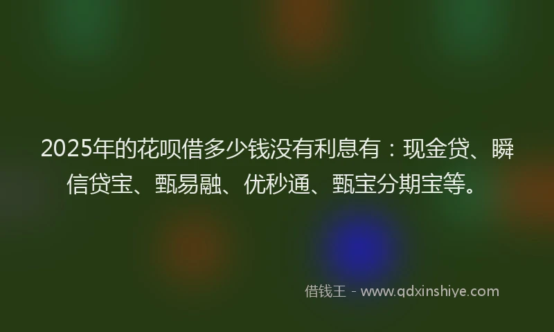 2025年的花呗借多少钱没有利息有:现金贷、瞬信贷宝、甄易融、优秒通、甄宝分期宝等。