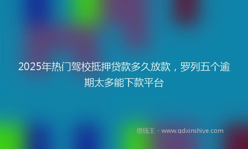 2025年热门驾校抵押贷款多久放款，罗列五个逾期太多能下款平台