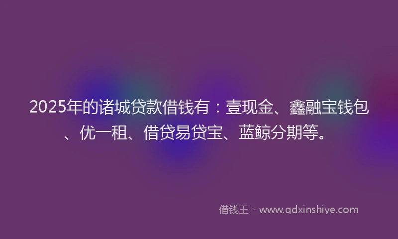 2025年的诸城贷款借钱有：壹现金、鑫融宝钱包、优一租、借贷易贷宝、蓝鲸分期等。