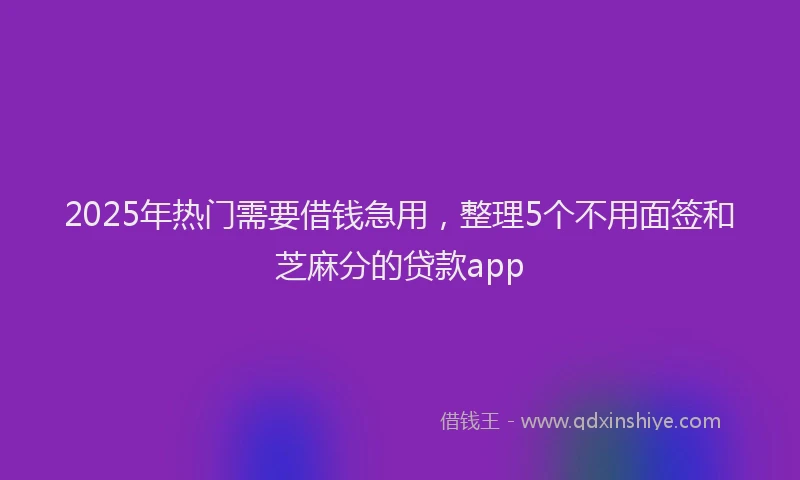 2025年热门需要借钱急用,整理5个不用面签和芝麻分的贷款app