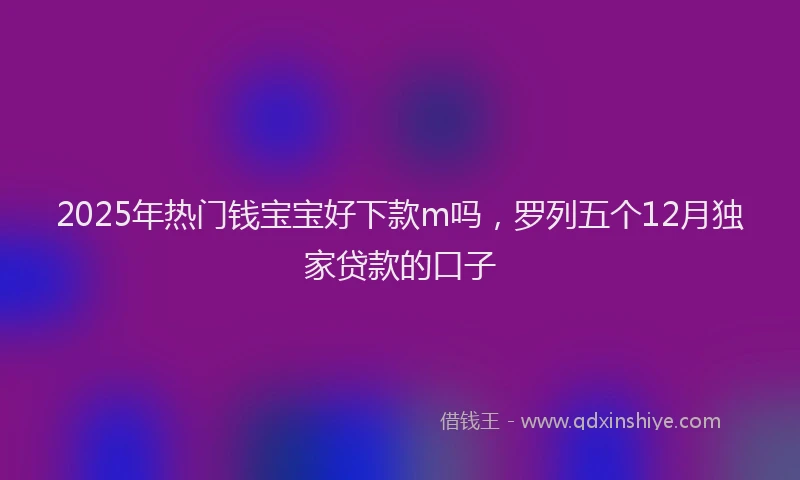 2025年热门钱宝宝好下款m吗，罗列五个12月独家贷款的口子