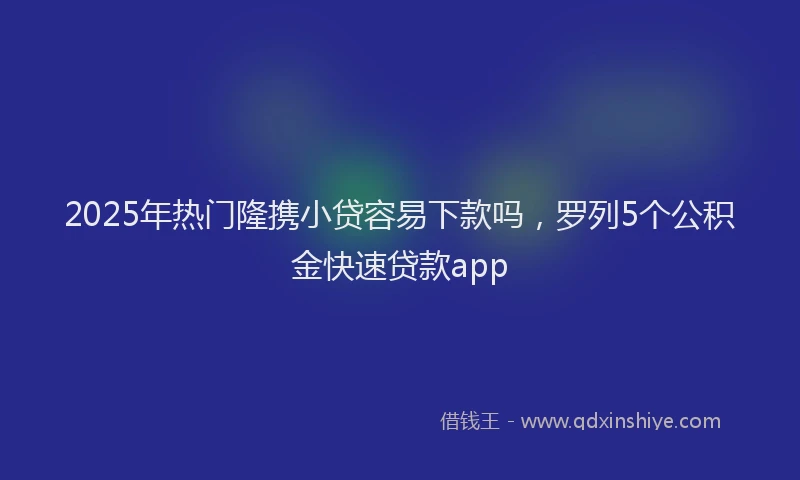 2025年热门隆携小贷容易下款吗，罗列5个公积金快速贷款app
