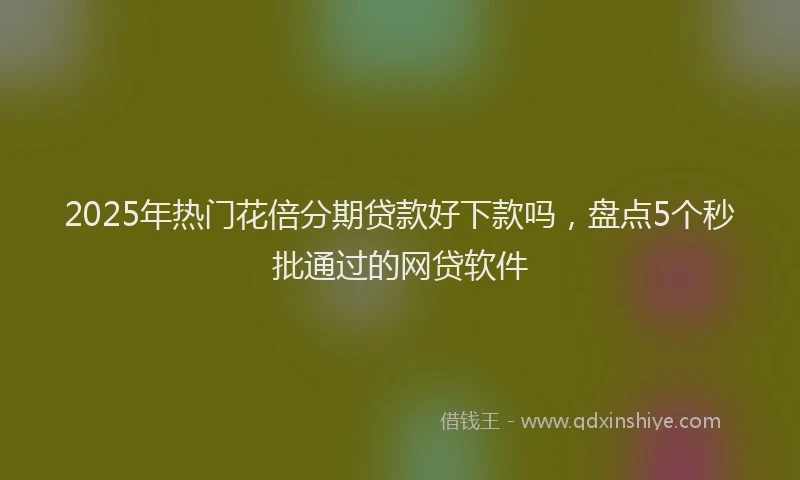 2025年热门花倍分期贷款好下款吗，盘点5个秒批通过的网贷软件