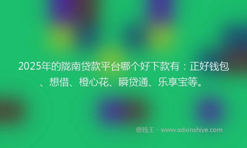 2025年的陇南贷款平台哪个好下款有：正好钱包、想借、橙心花、瞬贷通、乐享宝等。