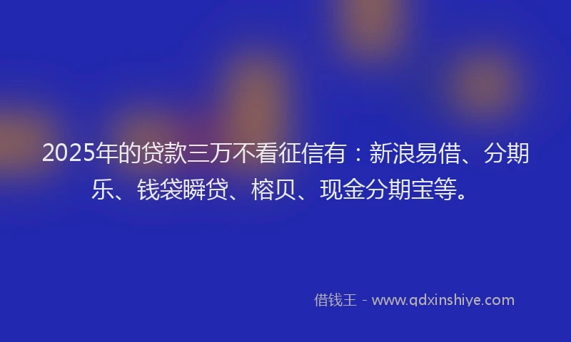 2025年的贷款三万不看征信有:新浪易借、分期乐、钱袋瞬贷、榕贝、现金分期宝等。