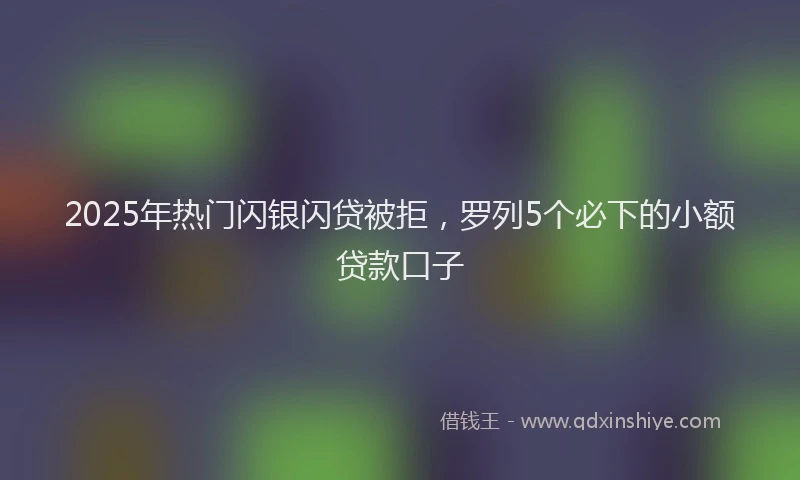 2025年热门闪银闪贷被拒，罗列5个必下的小额贷款口子