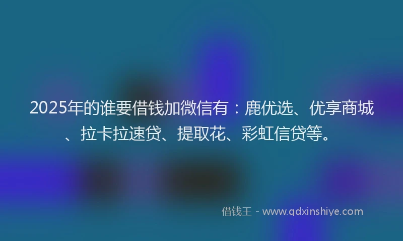 2025年的谁要借钱加微信有：鹿优选、优享商城、拉卡拉速贷、提取花、彩虹信贷等。
