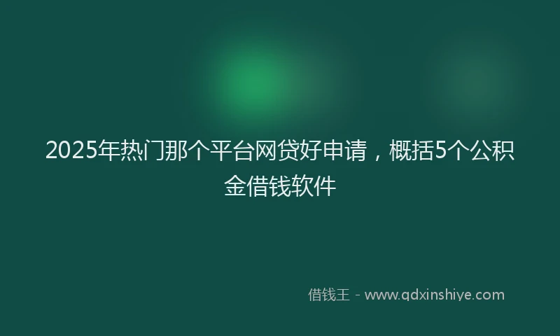 2025年热门那个平台网贷好申请，概括5个公积金借钱软件