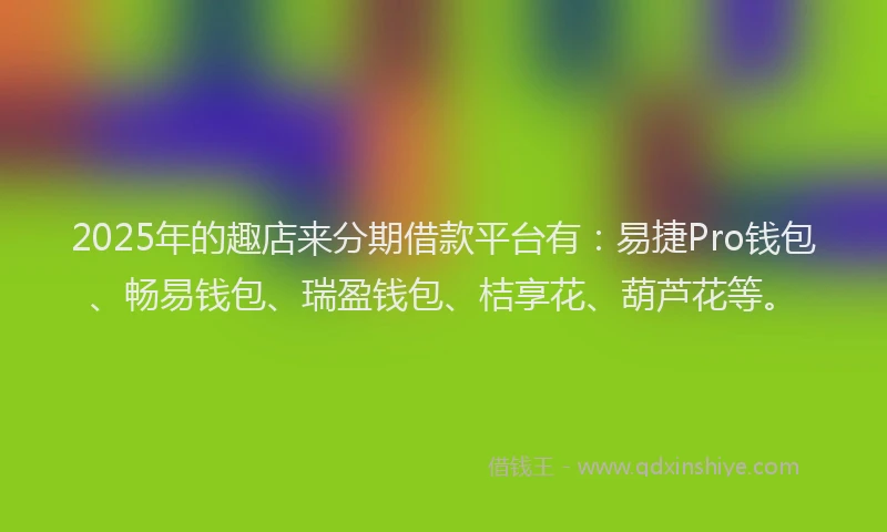 2025年的趣店来分期借款平台有：易捷Pro钱包、畅易钱包、瑞盈钱包、桔享花、葫芦花等。