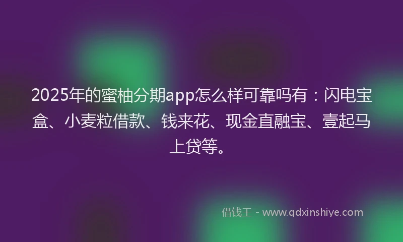 2025年的蜜柚分期app怎么样可靠吗有:闪电宝盒、小麦粒借款、钱来花、现金直融宝、壹起马上贷等。